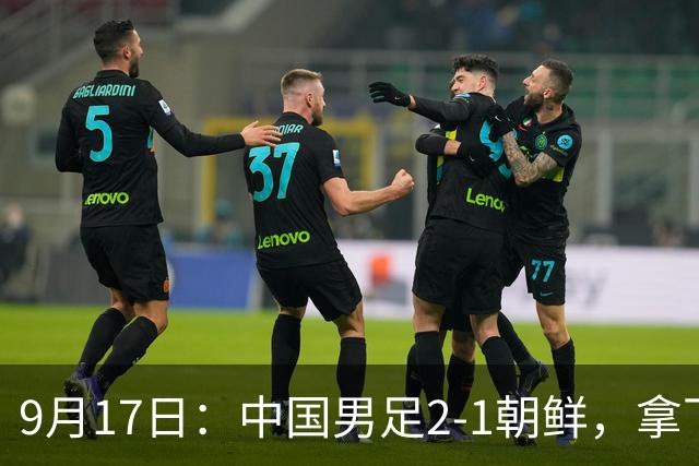 9月17日：中国男足2-1朝鲜，拿下开门红，这一战解锁一大奖励